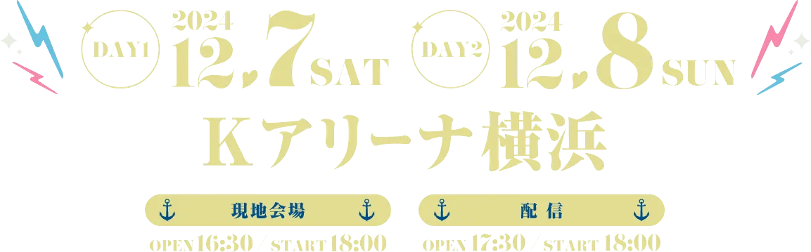 DAY1 2024.12.7 SAT / DAY2 2024.12.8 SUN Kアリーナ橫浜 現地會場 OPEN 16:30 / START 18:00 配信 OPEN 17:30 / START 18:00