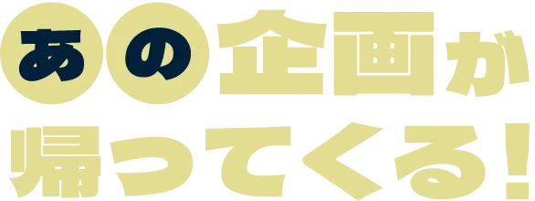 あの企畫が帰ってくる！